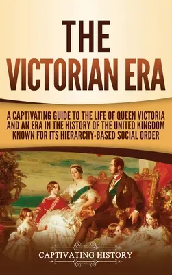 A viktoriánus korszak: A Captivating Guide to the Life of Queen Victoria and an Era in the History of the United Kingdom Knights Known for Its Hierar - The Victorian Era: A Captivating Guide to the Life of Queen Victoria and an Era in the History of the United Kingdom Known for Its Hierar
