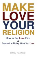 Legyen a szerelem a vallásod: Hogyan tegyük a szeretetet az első helyre és hogyan érjünk el sikert azzal, amit szeretünk? - Make Love Your Religion: How to Put Love First & Succeed at Doing What You Love