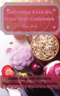 Határozott Keto Air Fryer Diéta Szakácskönyv: Szuper egyszerű és finom zöldséges receptek kezdőknek - Definitive Keto Air Fryer Diet Cookbook: Super Easy and Delicious Vegetables Recipes for Beginners