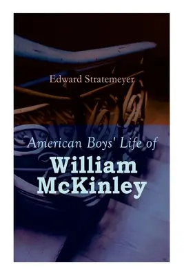 American Boys' Life of William McKinley: Az Egyesült Államok 25. elnökének életrajza - American Boys' Life of William McKinley: Biography of the 25th President of the United States