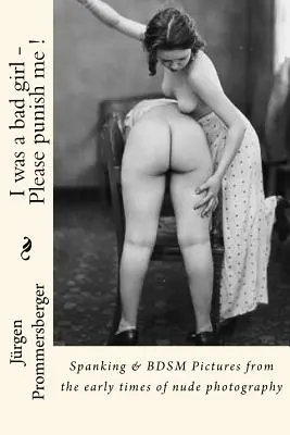 Rossz kislány voltam - Kérlek, büntess meg !: Fenekelés és BDSM képek az aktfotózás korai korszakából - I was a bad girl - Please punish me !: Spanking & BDSM Pictures from the early times of nude photography