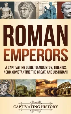 Római császárok: Augustus, Tiberius, Nero, Nagy Konstantin és I. Justinianus lebilincselő útikalauza - Roman Emperors: A Captivating Guide to Augustus, Tiberius, Nero, Constantine the Great, and Justinian I