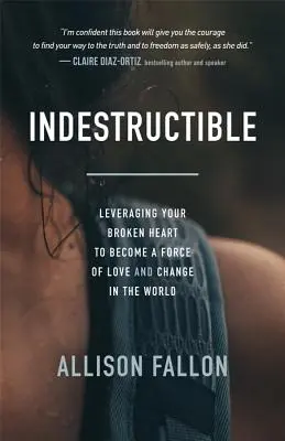 Elpusztíthatatlan: Az összetört szíved kihasználása, hogy a szeretet és a változás erejévé válj a világban - Indestructible: Leveraging Your Broken Heart to Become a Force of Love & Change in the World