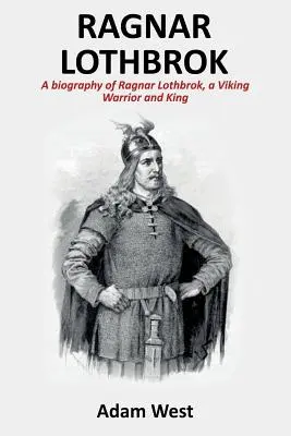 Ragnar Lothbrok: Ragnar Lothbrok, a viking harcos és király életrajza - Ragnar Lothbrok: A Biography of Ragnar Lothbrok, A Viking Warrior and King