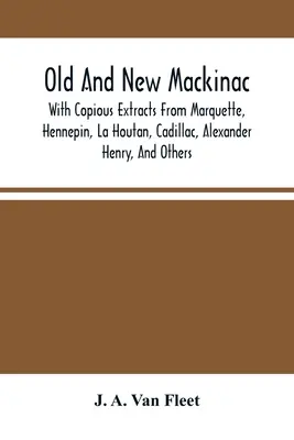 Régi és új Mackinac: Marquette, Hennepin, La Houtan, Cadillac, Alexander Henry és mások bőséges kivonataival. - Old And New Mackinac: With Copious Extracts From Marquette, Hennepin, La Houtan, Cadillac, Alexander Henry, And Others