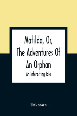 Matilda, avagy egy árva kalandjai: Egy érdekes mese - Matilda, Or, The Adventures Of An Orphan: An Interesting Tale