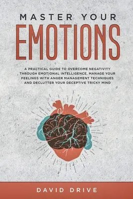 Master Your Emotions: A Practical Guide to Overcome Negativity Through Emotional Intelligence, Manage Your Feelings with Anger Management Te