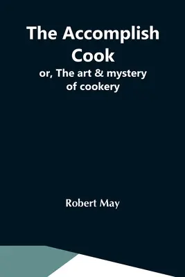 Az ügyes szakács; avagy a főzés művészete és rejtélye - The Accomplish Cook; Or, The Art & Mystery Of Cookery