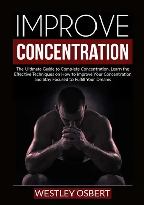 Javítsa a koncentrációt: The Ultimate Guide to Complete Concentration, Learn the Effective Techniques on How to Improve Your Concentration and - Improve Concentration: The Ultimate Guide to Complete Concentration, Learn the Effective Techniques on How to Improve Your Concentration and