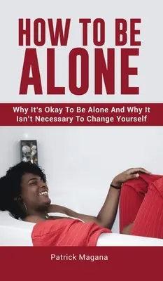 Hogyan legyünk egyedül: Miért jó egyedül lenni, és miért nem kell megváltoztatni magunkat? - How To Be Alone: Why It's Okay To Be Alone And Why It Isn't Necessary To Change Yourself