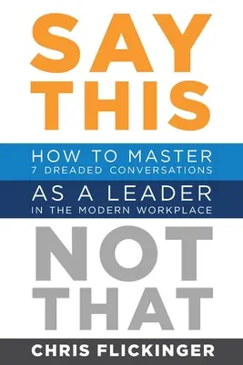 Mondd ezt, ne azt! Hogyan sajátítsd el a 7 rettegett beszélgetést vezetőként a modern munkahelyen - Say This, Not That: How to Master 7 Dreaded Conversations As a Leader in the Modern Workplace