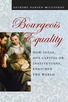 Burzsoá egyenlőség: Hogyan gazdagították a világot az eszmék, nem pedig a tőke vagy az intézmények? - Bourgeois Equality: How Ideas, Not Capital or Institutions, Enriched the World