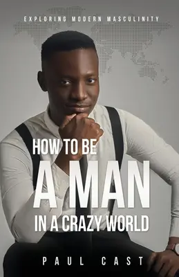 Hogyan legyek férfi egy őrült világban: A modern férfiasság felfedezése - How To Be A Man In A Crazy World: Exploring modern masculinity