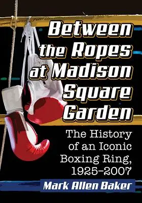 A Madison Square Garden kötelei között: Egy ikonikus bokszring története, 1925-2007 - Between the Ropes at Madison Square Garden: The History of an Iconic Boxing Ring, 1925-2007