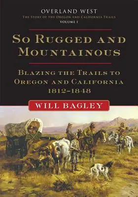 Oly zord és hegyes, 1. kötet: Az Oregonba és Kaliforniába vezető utak kitaposása, 1812-1848. - So Rugged and Mountainous, Volume 1: Blazing the Trails to Oregon and California, 1812-1848