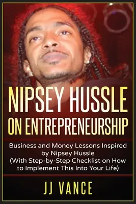 Nipsey Hussle on Entrepreneurship: Nipsey Hussle által inspirált üzleti és pénzügyi leckék (Lépésről lépésre történő ellenőrző listával arról, hogy hogyan lehet ezt megvalósítani - Nipsey Hussle on Entrepreneurship: Business and Money Lessons Inspired by Nipsey Hussle (With Step by Step Checklist on How to Implement This into You