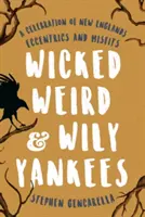 Wicked Weird & Wily Yankees: A New England's Eccentrics and Misfits Celebration of New England's Eccentrics and Misfits - Wicked Weird & Wily Yankees: A Celebration of New England's Eccentrics and Misfits