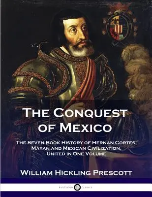 Mexikó meghódítása: Hernan Cortes, a maja és a mexikói civilizáció hétkötetes története, egy kötetben egyesítve - The Conquest of Mexico: The Seven Book History of Hernan Cortes, Mayan and Mexican Civilization, United in One Volume