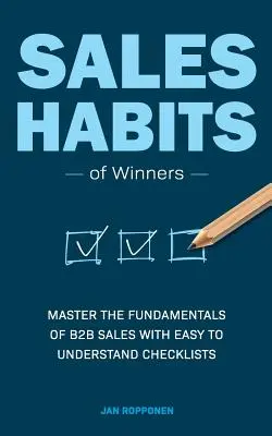 A győztesek értékesítési szokásai: A B2B értékesítés alapjainak elsajátítása könnyen érthető ellenőrző listákkal - Sales Habits of Winners: Master the fundamentals of B2B sales with easy to understand checklists