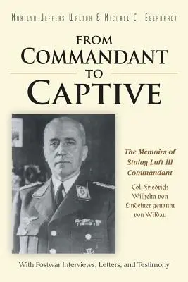 A parancsnoktól a fogolyig: A Stalag Luft III parancsnokának, Friedrich Wilhelm von Lindeiner genannt von Wildau ezredesnek az emlékiratai a háború utáni intervi - From Commandant to Captive: The Memoirs of Stalag Luft III Commandant Col. Friedrich Wilhelm von Lindeiner genannt von Wildau With Postwar Intervi