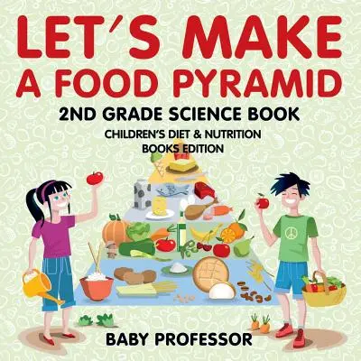 Készítsünk egy ételpiramist: 2. osztályos természettudományos könyv - Gyerekeknek szóló étrend és táplálkozás könyvek kiadása - Let's Make A Food Pyramid: 2nd Grade Science Book - Children's Diet & Nutrition Books Edition