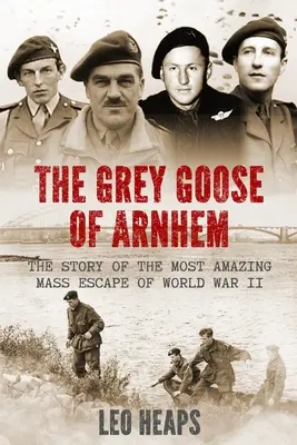 Az arnhemi Grey Goose: A második világháború legelképesztőbb tömeges menekülésének története - The Grey Goose of Arnhem: The Story of the Most Amazing Mass Escape of World War II