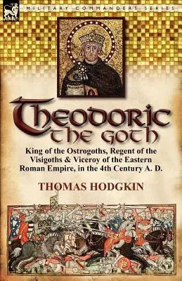 Theodoric the Goth: Az Ostrogótok királya, a Vizigótok régense és a Kelet-római Birodalom alkirálya a Kr. u. 4. században. - Theodoric the Goth: King of the Ostrogoths, Regent of the Visigoths & Viceroy of the Eastern Roman Empire, in the 4th Century A. D.