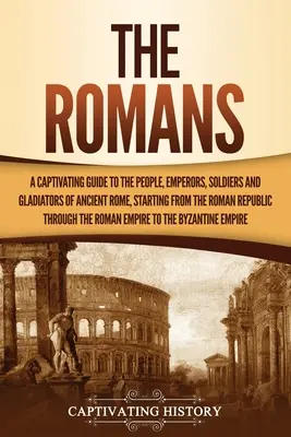 The Romans: A Captivating Guide to the People, Emperors, Soldiers and Gladiators of Ancient Rome, Starting from the Roman Republic (Az ókori Róma népe, császárai, katonái és gladiátorai, a Római Köztársaságtól kezdve). - The Romans: A Captivating Guide to the People, Emperors, Soldiers and Gladiators of Ancient Rome, Starting from the Roman Republic