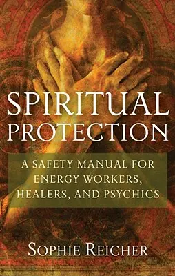 Lelki védelem: Biztonsági kézikönyv energiamunkások, gyógyítók és médiumok számára - Spiritual Protection: A Safety Manual for Energy Workers, Healers, and Psychics