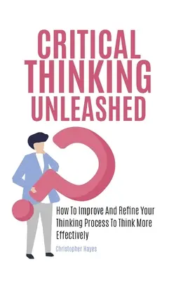 A kritikai gondolkodás felszabadítása: Hogyan fejlesztheti és finomíthatja gondolkodási folyamatát, hogy hatékonyabban gondolkodjon - Critical Thinking Unleashed: How To Improve And Refine Your Thinking Process To Think More Effectively