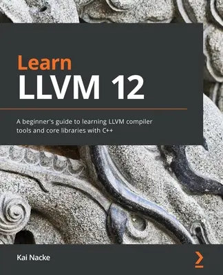 Learn LLVM 12: Kezdők útmutatója az LLVM fordítóeszközök és alapvető könyvtárak elsajátításához C++ nyelven - Learn LLVM 12: A beginner's guide to learning LLVM compiler tools and core libraries with C++