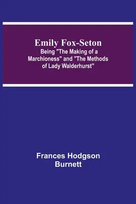 Emily Fox-Seton; Egy márkiné megteremtése és Lady Walderhurst módszerei - Emily Fox-Seton; Being The Making of a Marchioness and The Methods of Lady Walderhurst