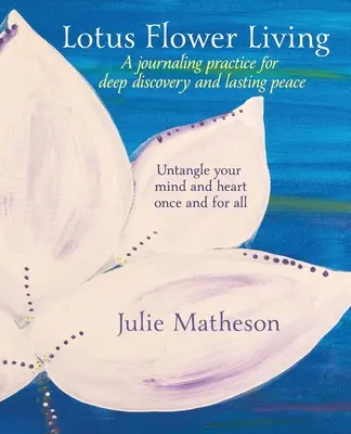 Lótuszvirág élet: A Journaling Practice for Deep Discovery and Lasting Peace: Egyszer és mindenkorra kibogozd az elméd és a szíved. - Lotus Flower Living: A Journaling Practice for Deep Discovery and Lasting Peace: Untangle Your Mind and Heart Once and For All