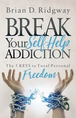 Törje meg az önsegítő függőségét: A teljes személyes szabadság 5 kulcsa - Break Your Self Help Addiction: The 5 Keys to Total Personal Freedom