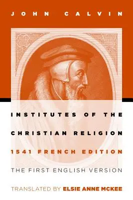 A keresztény vallás intézményei: Az 1541-es francia kiadás első angol nyelvű változata (átdolgozott) - Institutes of the Christian Religion: The First English Version of the 1541 French Edition (Revised)