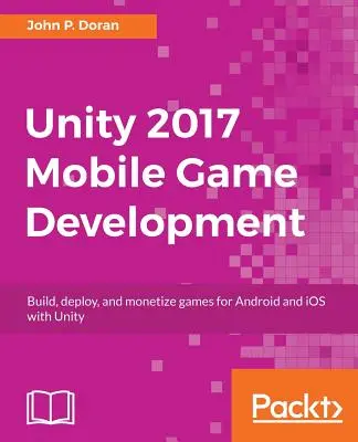 Unity 2017 Mobile Game Development: Játékok készítése, telepítése és pénzzé tétele Androidra és iOS-re a Unityvel - Unity 2017 Mobile Game Development: Build, deploy, and monetize games for Android and iOS with Unity