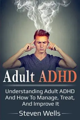 Felnőttkori ADHD: A felnőttkori ADHD megértése és kezelése, kezelése és javítása - Adult ADHD: Understanding adult ADHD and how to manage, treat, and improve it