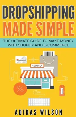 Dropshipping Made Simple - A végső útmutató a pénzkereséshez a Shopify és az e-kereskedelem segítségével - Dropshipping Made Simple - The Ultimate Guide To Make Money With Shopify And E-Commerce