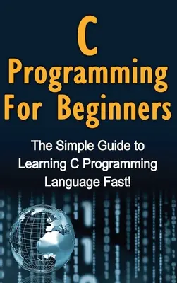 C programozás kezdőknek: A C programozási nyelv gyors megtanulásának egyszerű útmutatója! - C Programming For Beginners: The Simple Guide to Learning C Programming Language Fast!