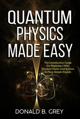 Kvantumfizika könnyen érthetően: Bevezető útmutató kezdőknek, akik megbuktak matematikából és tudományból egyszerű angol nyelven - Quantum Physics Made Easy: The Introduction Guide For Beginners Who Flunked Maths And Science In Plain Simple English