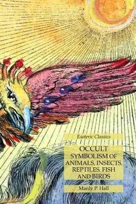 Az állatok, rovarok, hüllők, halak és madarak okkult szimbolikája: Ezoterikus klasszikusok - Occult Symbolism of Animals, Insects, Reptiles, Fish and Birds: Esoteric Classics