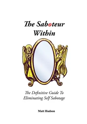 A belső szabotőr: Az önszabotázs felszámolásának végleges útmutatója - The Saboteur Within: The Definitive Guide To Eliminating Self Sabotage