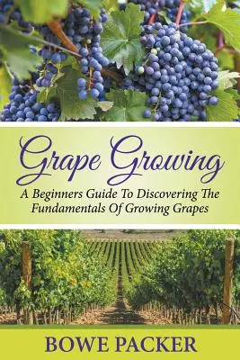 Grape Growing: A kezdő útmutató a szőlőtermesztés alapjainak felfedezéséhez - Grape Growing: A Beginners Guide To Discovering The Fundamentals Of Growing Grapes