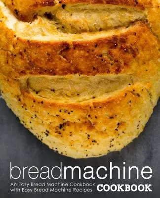 Kenyérsütőgép szakácskönyv: Egyszerű kenyérgép szakácskönyv könnyű kenyérgép receptekkel (2. kiadás) - Bread Machine Cookbook: An Easy Bread Machine Cookbook with Easy Bread Machine Recipes (2nd Edition)