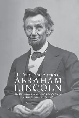 Abraham Lincoln meséi és történetei: A szellemes anekdoták, amelyek Lincoln-t Amerika legnagyobb mesemondójaként tették híressé - Yarns and Stories of Abraham Lincoln: The Witty Anecdotes That Made Lincoln Famous as America's Greatest Storyteller