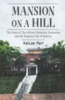 Mansion on a Hill: A Willows Szülészeti Szanatórium és Amerika örökbefogadási központjának története - Mansion on a Hill: The Story of The Willows Maternity Sanitarium and the Adoption Hub of America