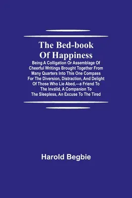 A boldogság ágykönyve; A vidám írások gyűjteménye, melyeket sok helyről hoztak össze ebbe az egy iránytűbe a di - The Bed-Book of Happiness; Being a colligation or assemblage of cheerful writings brought together from many quarters into this one compass for the di