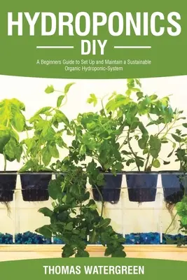 Hydroponics DIY: A Beginners Guide to Set Up and Maintain a Sustainable Organic Hydroponic-System (Kezdők útmutatója a fenntartható organikus hidroponikus rendszer felállításához és fenntartásához) - Hydroponics DIY: A Beginners Guide to Set Up and Maintain a Sustainable Organic Hydroponic-System