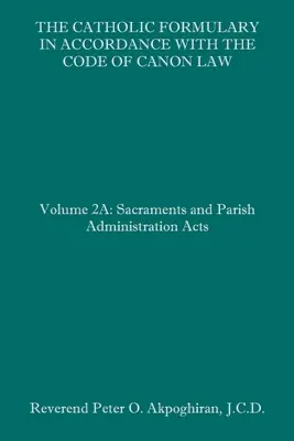 A katolikus formulárium az egyházi törvénykönyvvel összhangban: 2A. kötet: Szentségek és plébániai adminisztráció aktái - The Catholic Formulary in Accordance with the Code of Canon Law: Volume 2A: Sacraments and Parish Administration Acts