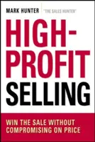 High-Profit Selling: Az eladás megnyerése kompromisszumok nélkül az árban - High-Profit Selling: Win the Sale Without Compromising on Price